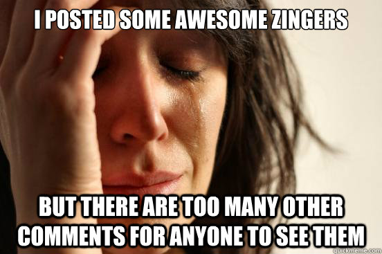 I posted some awesome zingers But there are too many other comments for anyone to see them  First World Problems