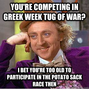 You're competing in Greek Week Tug of War? I bet you're too old to participate in the potato sack race then  Condescending Wonka