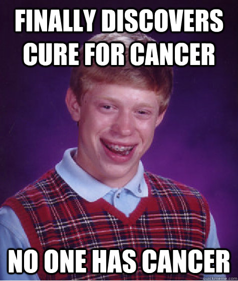 finally Discovers cure for cancer no one has cancer  Bad Luck Brian