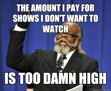 The amount I pay for shows I don't want to watch Is too damn high  Too Damn High