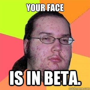 Your face is in beta. - Your face is in beta.  Fat Nerd - Brony Hater
