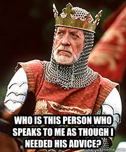  Who is this person who speaks to me as though I needed his advice? -  Who is this person who speaks to me as though I needed his advice?  Longshanks