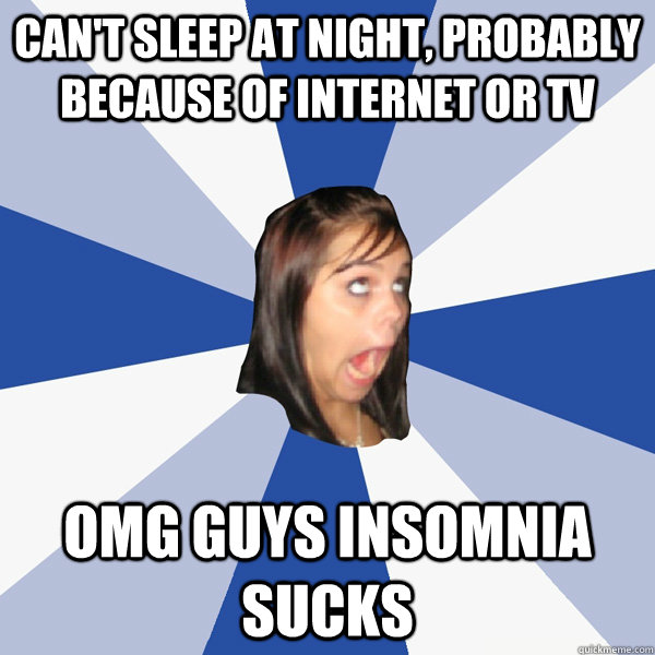 Can't sleep at night, probably because of internet or tv OMG GUYS INSOMNIA SUCKS  Annoying Facebook Girl