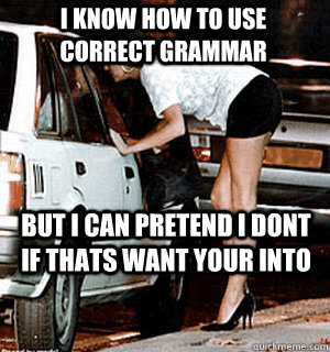 I know how to use correct grammar But i can pretend I dont if thats want your into  Karma Whore