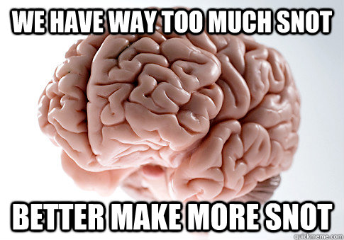 we have way too much snot better make more snot  Scumbag Brain