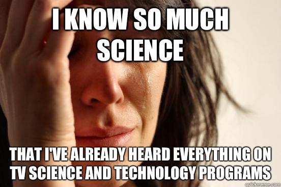 I know so much science That I've already heard everything on tv science and technology programs  First World Problems