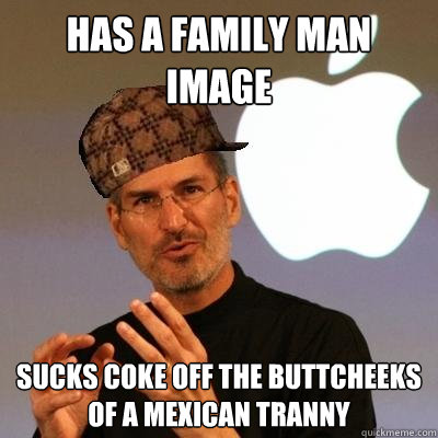 HAS A FAMILY MAN
IMAGE SUCKS COKE OFF THE BUTTCHEEKS OF A MEXICAN TRANNY  Scumbag Steve Jobs