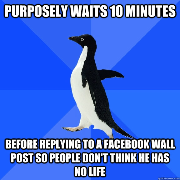 Purposely waits 10 minutes before replying to a facebook wall post so people don't think he has no life  Socially Awkward Penguin