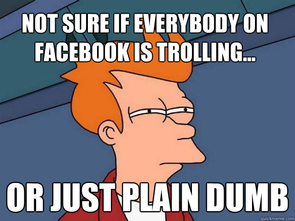 Not sure if everybody ON FACEBOOK IS trolling... OR JUST PLAIN DUMB  Futurama Fry