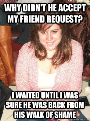 why didn't he accept my friend request? i waited until i was sure he was back from his walk of shame - why didn't he accept my friend request? i waited until i was sure he was back from his walk of shame  Overly Attached Stranger