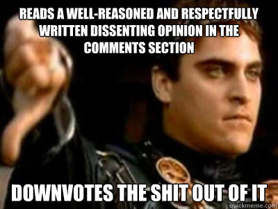 Reads a well-reasoned and respectfully written dissenting opinion in the comments section downvotes the shit out of it  Downvoting Roman