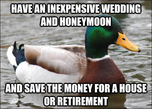 Have an inexpensive wedding and honeymoon and save the money for a house or retirement  Actual Advice Mallard
