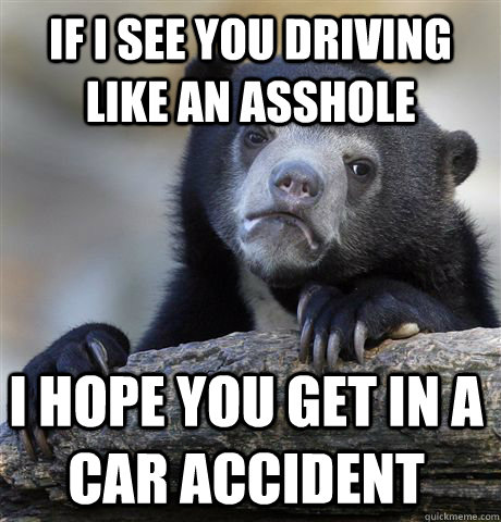 If I see you driving like an asshole I hope you get in a car accident - If I see you driving like an asshole I hope you get in a car accident  Confession Bear