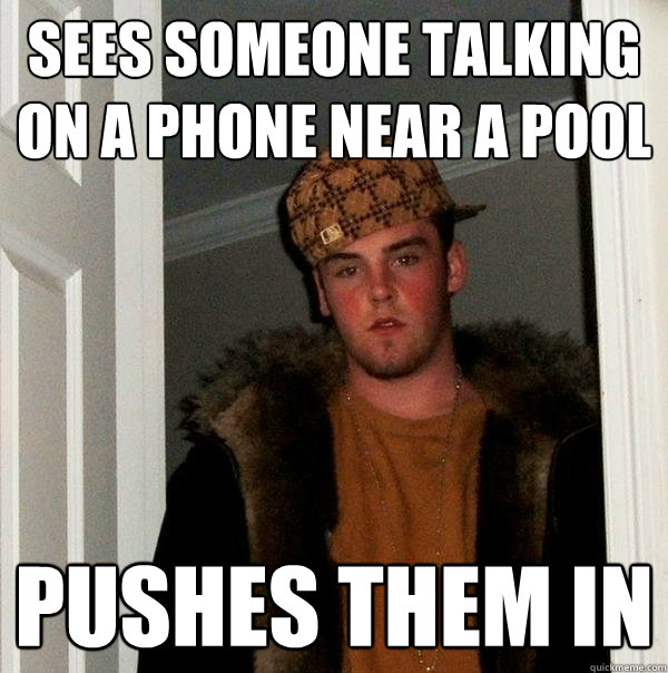 sees someone talking on a phone near a pool pushes them in - sees someone talking on a phone near a pool pushes them in  Scumbag Steve