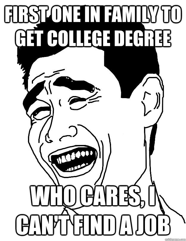 First one in family to get college degree   Who cares, I can't find a job    