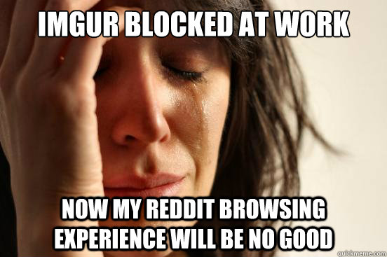 imgur blocked at work now my reddit browsing experience will be no good  First World Problems