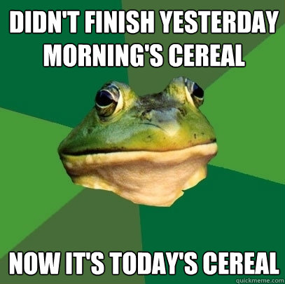 Didn't finish yesterday morning's cereal Now it's today's cereal  Foul Bachelor Frog