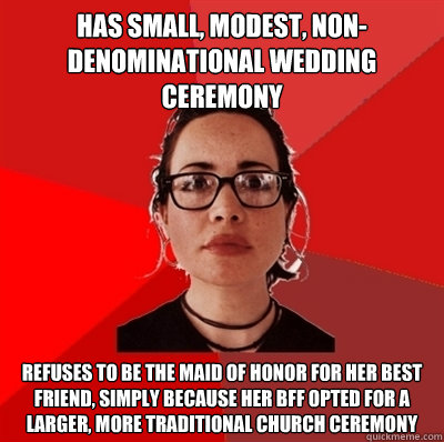 has small, modest, non-denominational wedding ceremony refuses to be the maid of honor for her best friend, simply because her BFF opted for a larger, more traditional church ceremony  Liberal Douche Garofalo