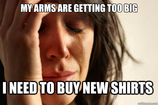 My arms are getting too big I need to buy new shirts  FirstWorldProblems