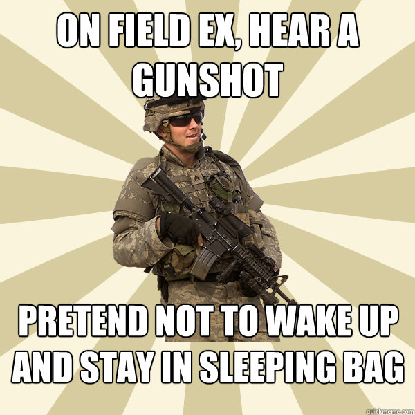 on field ex, hear a gunshot pretend not to wake up and stay in sleeping bag  Specialist Smartass