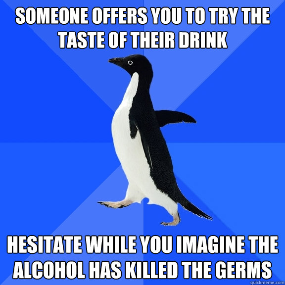 Someone offers you to try the taste of their drink Hesitate while you imagine the alcohol has killed the germs  Socially Awkward Penguin
