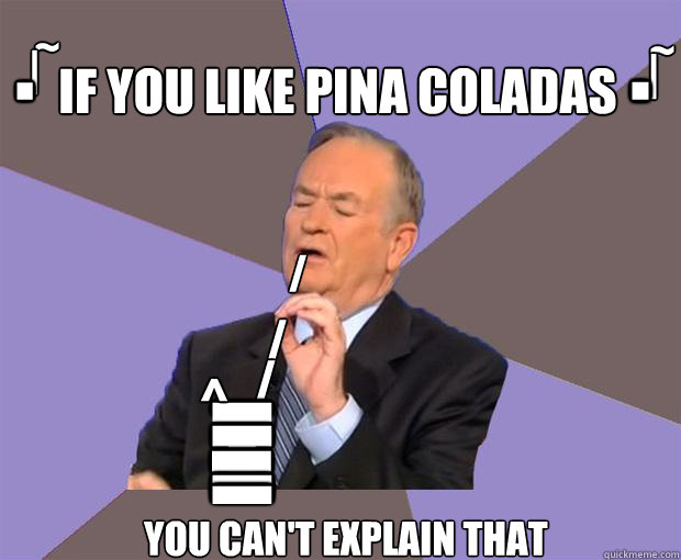 / / / t t t t t ^ if you like pina coladas you can't explain that ~ ~ . . | | - / / / t t t t t ^ if you like pina coladas you can't explain that ~ ~ . . | |  Bill O Reilly