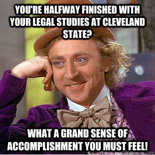 You're halfway finished with your legal studies at cleveland state?  what a grand sense of accomplishment you must feel!  Creepy Wonka
