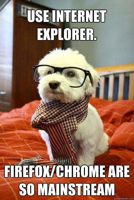 USE INTERNET EXPLORER. FIREFOX/CHROME ARE SO MAINSTREAM  Hipster pup