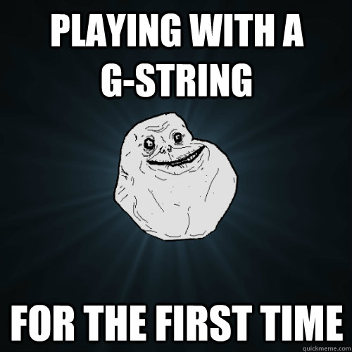 playing with a       g-string for the first time  Forever Alone