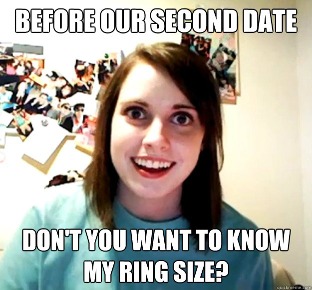 before our second date don't you want to know my ring size?  Overly Attached Girlfriend