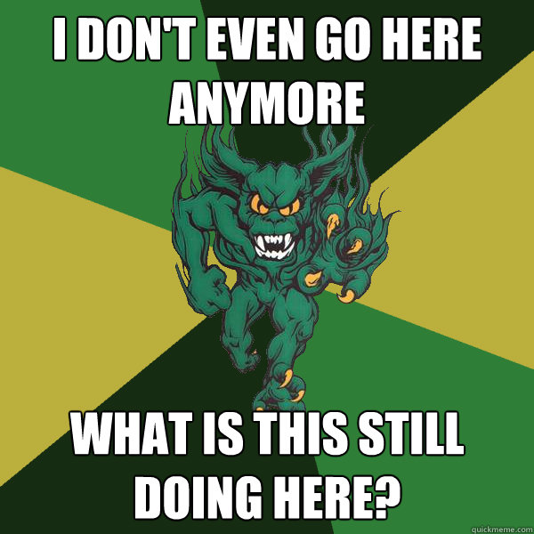 I don't even go here anymore What is this still doing here?  Green Terror