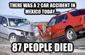 there was a 2 car accident in mexico today..... 87 people died  Mexican Car Crash