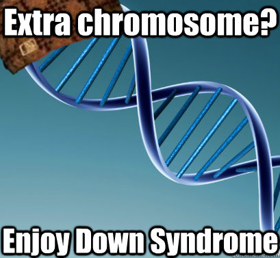 Extra chromosome? Enjoy Down Syndrome  Scumbag DNA
