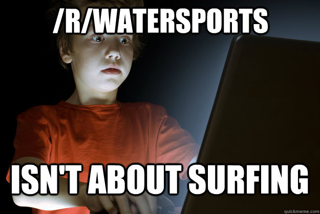 /r/watersports isn't about surfing  scared first day on the internet kid