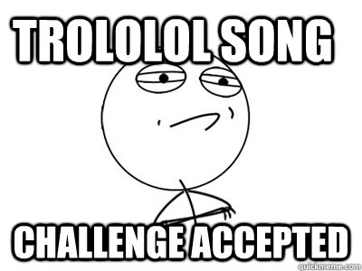 Trololol song Challenge Accepted  Challenge Accepted