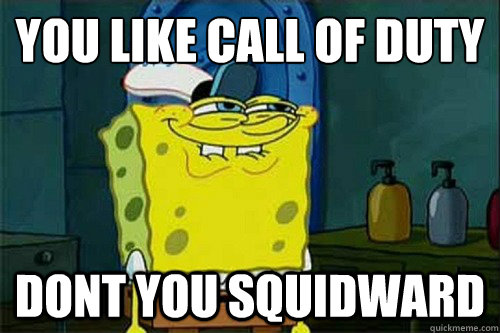 YOU LIKE CALL OF DUTY
 DONT YOU SQUIDWARD  Dont You Squidward