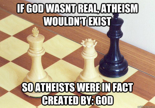 If God wasnt real, Atheism wouldn't exist So atheists were in fact created by: god  Checkmate Atheists