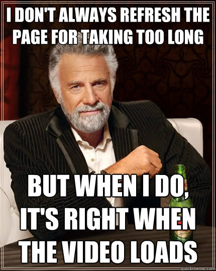 I don't always refresh the page for taking too long but when I do, it's right when the video loads  The Most Interesting Man In The World
