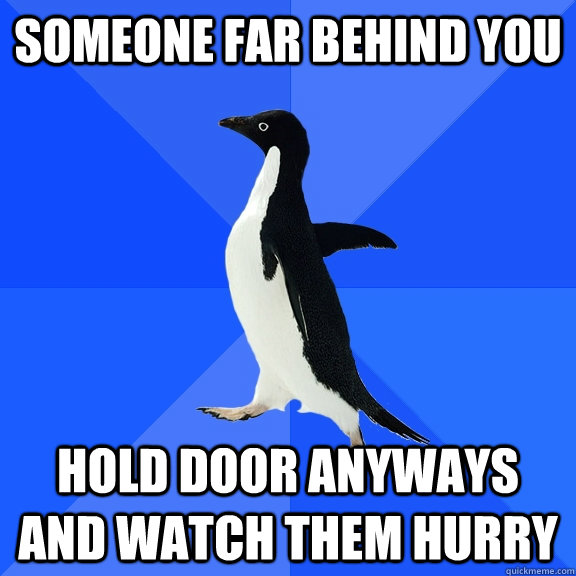 someone far behind you hold door anyways and watch them hurry  Socially Awkward Penguin
