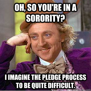 Oh, so you're in a sorority? I imagine the pledge process to be quite difficult.   Condescending Wonka