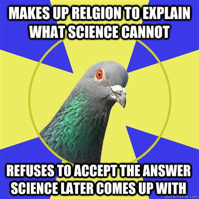 Makes up relgion to explain what science cannot Refuses to accept the answer science later comes up with  