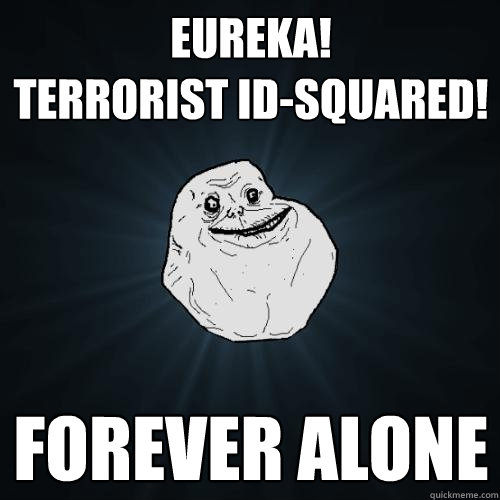 EUREKA!  
Terrorist ID-SQUARED! FOREVER ALONE - EUREKA!  
Terrorist ID-SQUARED! FOREVER ALONE  Forever Alone