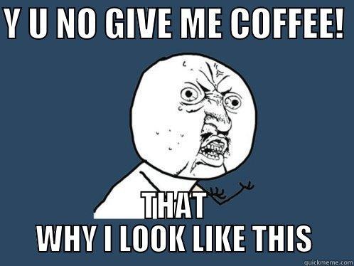 Y U NO GIVE ME COFFEE!  THAT WHY I LOOK LIKE THIS Y U No