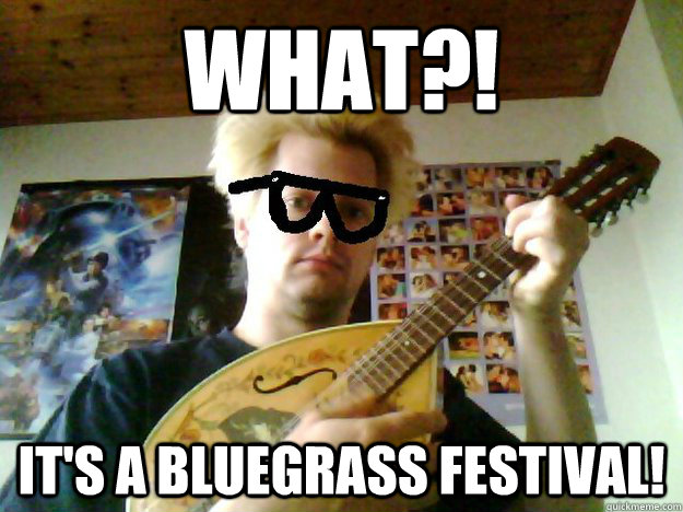 WHAT?! It's a bluegrass festival!  