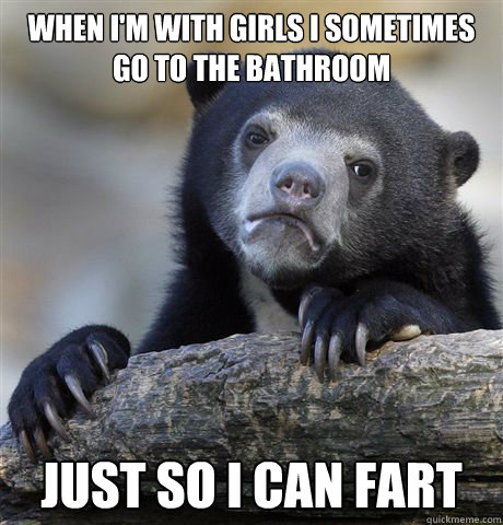 when i'm with girls i sometimes go to the bathroom just so i can fart  Confession Bear