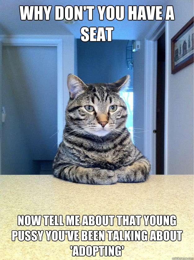 Why don't you have a seat Now tell me about that young pussy you've been talking about 'adopting'  Chris Hansen Cat