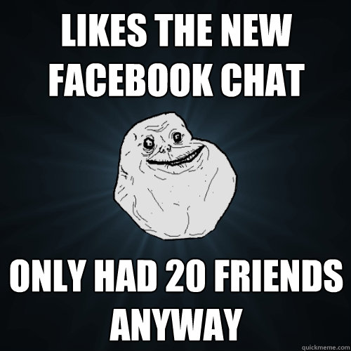 Likes the new facebook chat only had 20 friends anyway   Forever Alone
