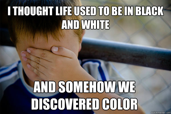 I thought life used to be in black and white and somehow we discovered color - I thought life used to be in black and white and somehow we discovered color  Confession kid