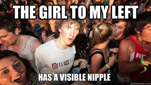 The girl to my left Has a visible nipple  Sudden Clarity Clarence