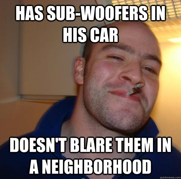 has sub-woofers in his car doesn't blare them in a neighborhood - has sub-woofers in his car doesn't blare them in a neighborhood  Misc